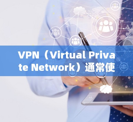 VPN（Virtual Private Network）通常使用基于协议的浏览器来构建和管理网络环境。以下是一些常见的VPN浏览器及其特点