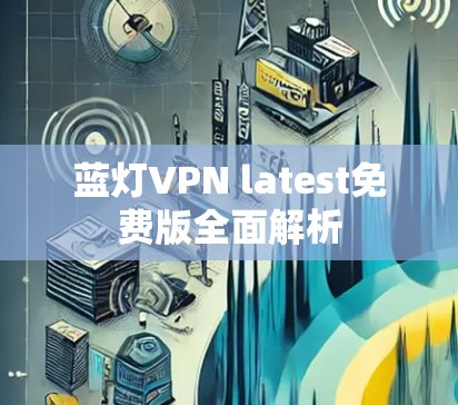 蓝灯VPN latest免费版全面解析 蓝灯VPN latest免费版全面解析
