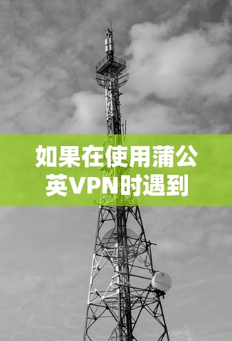 如果在使用蒲公英VPN时遇到了网络通讯失败的问题,可能需要从以下几个方面入手 如果在使用蒲公英VPN时遇到了网络通讯失败的问题,可能需要从以下几个方面入手