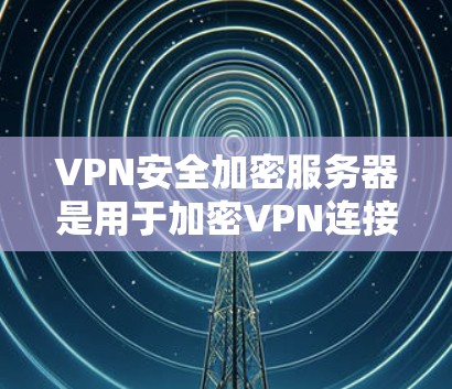 VPN安全加密服务器是用于加密VPN连接数据和信息的服务器，确保数据的安全传输。以下是一些关键点和步骤