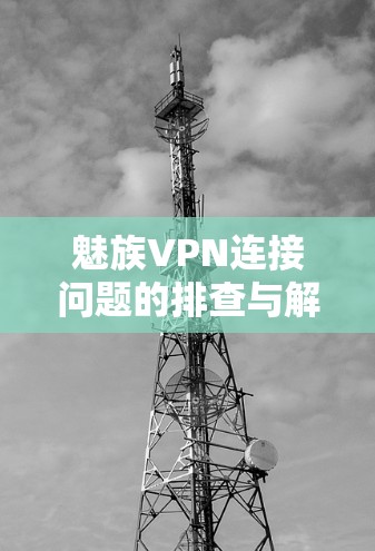 魅族VPN连接问题的排查与解决策略