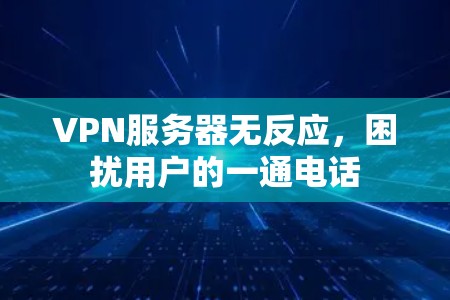 VPN服务器无反应,困扰用户的一通电话 VPN服务器无反应,困扰用户的一通电话