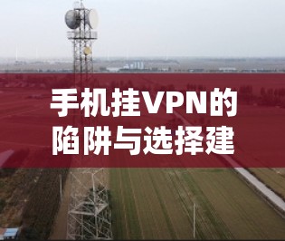 手机挂VPN的陷阱与选择建议 手机挂VPN的陷阱与选择建议