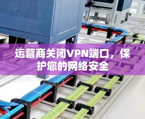 运营商关闭VPN端口，保护您的网络安全