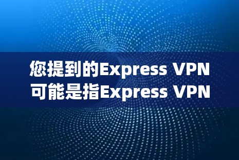 您提到的Express VPN可能是指Express VPN（ExpressVPN）这是一种针对特定设备的VPN应用。如果您想下载并安装该应用，可以访问以下链接