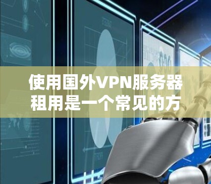 使用国外VPN服务器租用是一个常见的方法，但要选择合适的平台和配置，确保安全性和兼容性。以下是一些关键步骤和建议