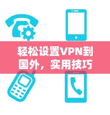 轻松设置VPN到国外，实用技巧与步骤指南