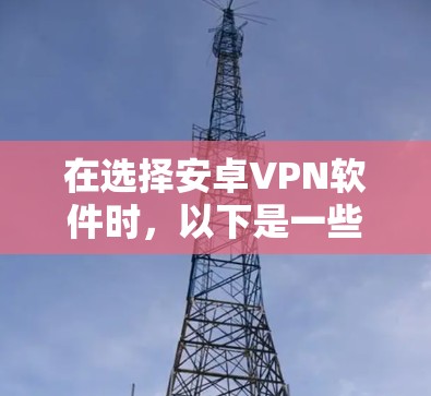 在选择安卓VPN软件时,以下是一些综合考虑的因素 在选择安卓VPN软件时,以下是一些综合考虑的因素