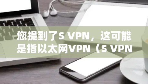 您提到了S VPN,这可能是指以太网VPN(S VPN)以下是一些关于S VPN的详细信息 您提到了S VPN,这可能是指以太网VPN(S VPN)以下是一些关于S VPN的详细信息