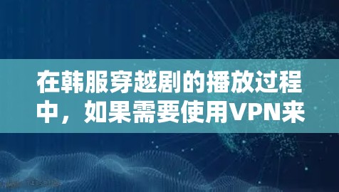 在韩服穿越剧的播放过程中,如果需要使用VPN来调整播放设置,可以按照以下步骤操作 在韩服穿越剧的播放过程中,如果需要使用VPN来调整播放设置,可以按照以下步骤操作
