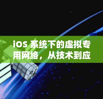 iOS 系统下的虚拟专用网络，从技术到应用的全面探索