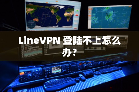 LineVPN 登陆不上怎么办? LineVPN 登陆不上怎么办?