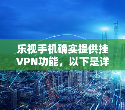 乐视手机确实提供挂VPN功能,以下是详细的步骤说明 乐视手机确实提供挂VPN功能,以下是详细的步骤说明