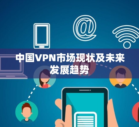 中国VPN市场现状及未来发展趋势 中国VPN市场现状及未来发展趋势
