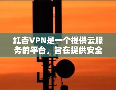 红杏VPN是一个提供云服务的平台，旨在提供安全、便捷的VPN解决方案。以下是关于红杏VPN的详细介绍