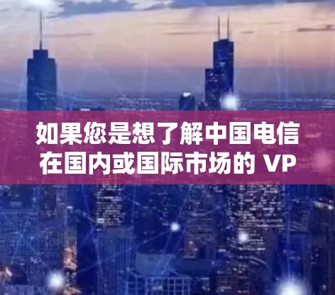 如果您是想了解中国电信在国内或国际市场的 VPN 服务情况,我将为您提供一些相关信息。如果您有其他具体问题,请提供更多细节 如果您是想了解中国电信在国内或国际市场的 VPN 服务情况,我将为您提供一些相关信息。如果您有其他具体问题,请提供更多细节