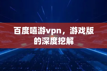 百度嘻游vpn，游戏版的深度挖解