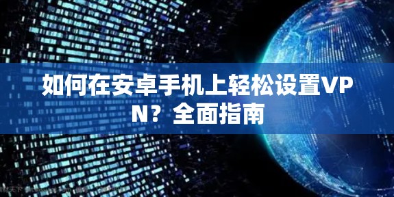 如何在安卓手机上轻松设置VPN?全面指南 如何在安卓手机上轻松设置VPN?全面指南