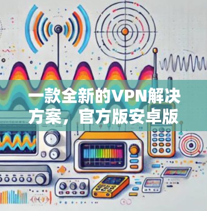 一款全新的VPN解决方案，官方版安卓版