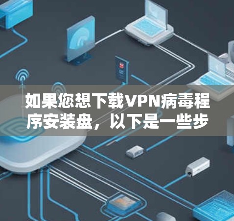 如果您想下载VPN病毒程序安装盘,以下是一些步骤和建议 如果您想下载VPN病毒程序安装盘,以下是一些步骤和建议