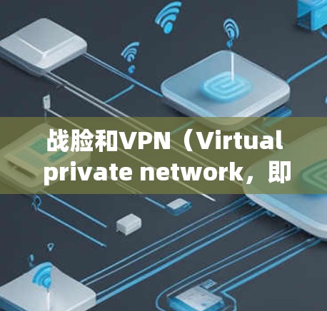 战脸和VPN（Virtual private network，即虚拟专用网络）是两个不同的概念，通常在不同的上下文中使用。以下是对战脸和VPN关系的分析
