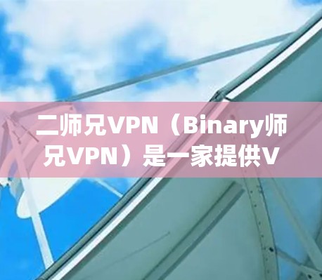 二师兄VPN(Binary师兄VPN)是一家提供VPN服务的公司,专注于提供安全、高效的VPN解决方案。如果你需要学习如何使用二师兄VPN,可以参考以下教程或步骤 二师兄VPN(Binary师兄VPN)是一家提供VPN服务的公司,专注于提供安全、高效的VPN解决方案。如果你需要学习如何使用二师兄VPN,可以参考以下教程或步骤