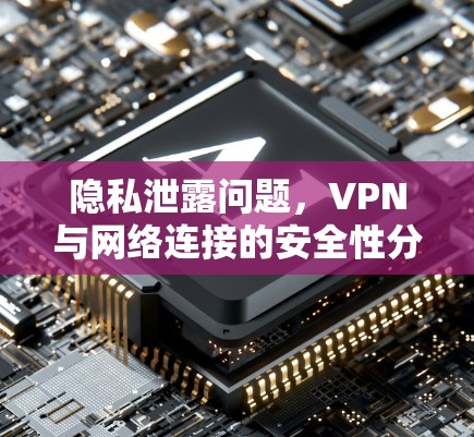 隐私泄露问题,VPN与网络连接的安全性分析 隐私泄露问题,VPN与网络连接的安全性分析