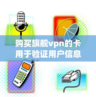 购买旗舰vpn的卡用于验证用户信息,以下是详细的步骤和注意事项 购买旗舰vpn的卡用于验证用户信息,以下是详细的步骤和注意事项