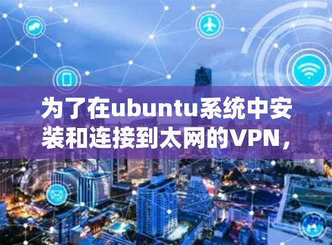 为了在ubuntu系统中安装和连接到太网的VPN，可以按照以下步骤进行