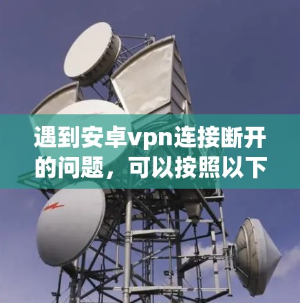 遇到安卓vpn连接断开的问题，可以按照以下步骤进行排查和解决