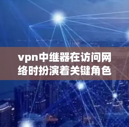 vpn中继器在访问网络时扮演着关键角色,其作用包括转发请求和处理复杂命令,具体功能如下 vpn中继器在访问网络时扮演着关键角色,其作用包括转发请求和处理复杂命令,具体功能如下