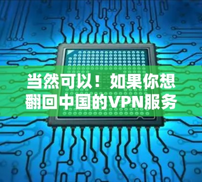 当然可以！如果你想翻回中国的VPN服务，通常需要通过以下方法