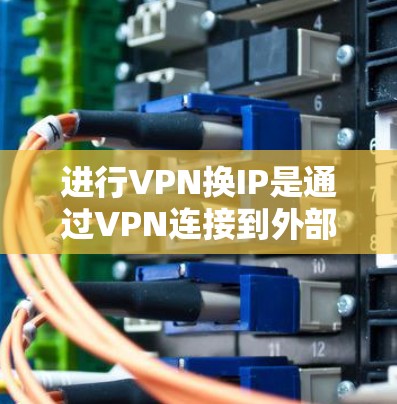 进行VPN换IP是通过VPN连接到外部网络的同时保留自己的IP地址，通常用于安全或远程连接。以下是一个详细且结构化的步骤指南