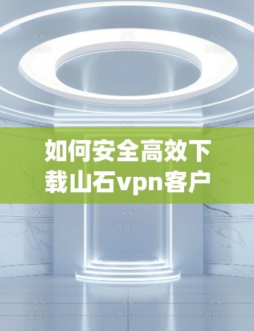 如何安全高效下载山石vpn客户端 如何安全高效下载山石vpn客户端