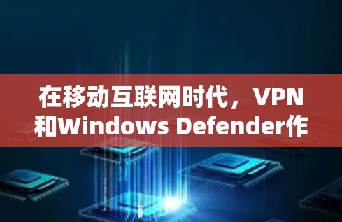 在移动互联网时代，VPN和Windows Defender作为两个不同的网络保护工具，各有其独特的作用和使用场景。以下是它们之间的对比分析