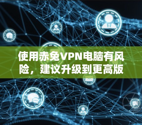 使用赤兔VPN电脑有风险，建议升级到更高版本