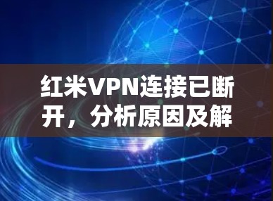 红米VPN连接已断开,分析原因及解决方案 红米VPN连接已断开,分析原因及解决方案