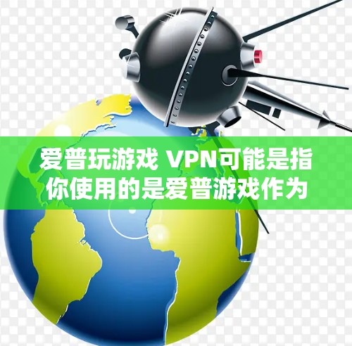 爱普玩游戏 VPN可能是指你使用的是爱普游戏作为游戏平台，或者你指的是玩游戏 VPN，即通过VPN连接游戏服务器。以下是一些可能的解释