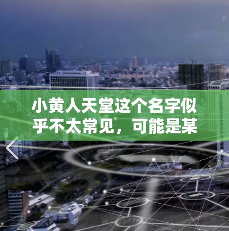 小黄人天堂这个名字似乎不太常见,可能是某种特定网站或平台的名称,但根据目前的了解,这可能是一个错误或者非标准的网站名称。为了帮助您找到合适的解决方案,请您确认以下内容 小黄人天堂这个名字似乎不太常见,可能是某种特定网站或平台的名称,但根据目前的了解,这可能是一个错误或者非标准的网站名称。为了帮助您找到合适的解决方案,请您确认以下内容