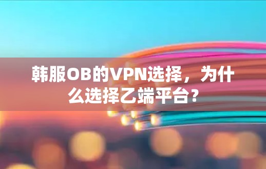 韩服OB的VPN选择,为什么选择乙端平台? 韩服OB的VPN选择,为什么选择乙端平台?