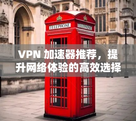 VPN 加速器推荐,提升网络体验的高效选择 VPN 加速器推荐,提升网络体验的高效选择