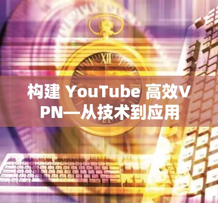 构建 YouTube 高效VPN—从技术到应用 构建 YouTube 高效VPN—从技术到应用