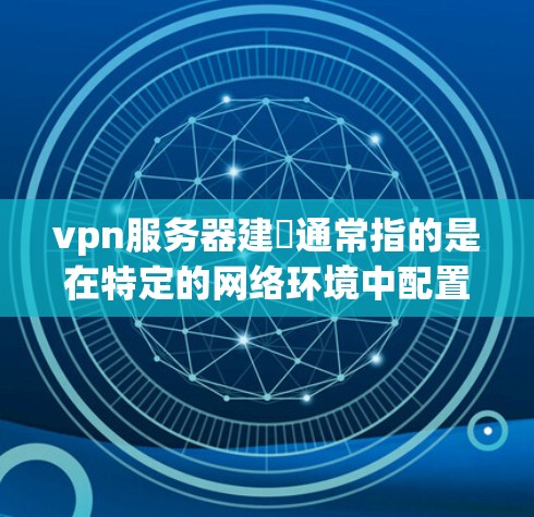 vpn服务器建撘通常指的是在特定的网络环境中配置和管理VPN服务器的步骤。具体来说,可能包括以下几个方面 vpn服务器建撘通常指的是在特定的网络环境中配置和管理VPN服务器的步骤。具体来说,可能包括以下几个方面