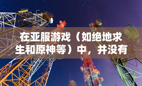 在亚服游戏(如绝地求生和原神等)中,并没有直接的VPN功能,但可以通过其他方式获取装备或技能。以下是几种常见方法 在亚服游戏(如绝地求生和原神等)中,并没有直接的VPN功能,但可以通过其他方式获取装备或技能。以下是几种常见方法