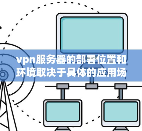 vpn服务器的部署位置和环境取决于具体的应用场景和公司需求。以下是一个详细的总结 vpn服务器的部署位置和环境取决于具体的应用场景和公司需求。以下是一个详细的总结