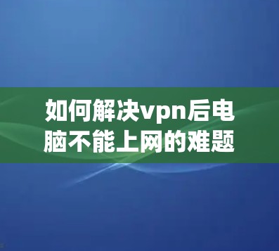 如何解决vpn后电脑不能上网的难题？