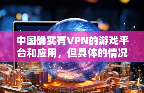 中国确实有VPN的游戏平台和应用,但具体的情况可能因平台而异。以下是一些中国VPN相关的游戏平台和应用 中国确实有VPN的游戏平台和应用,但具体的情况可能因平台而异。以下是一些中国VPN相关的游戏平台和应用