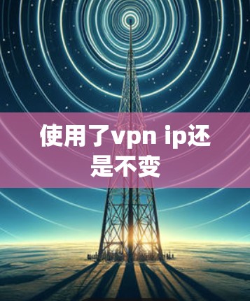 使用了vpn ip还是不变 使用了vpn ip还是不变