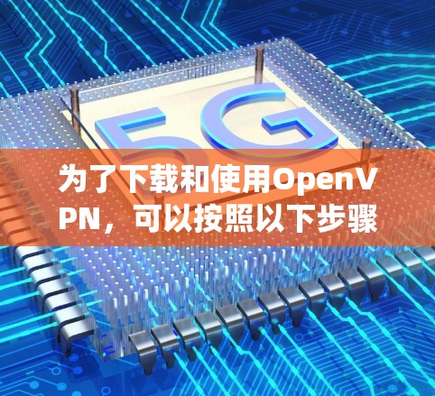 为了下载和使用OpenVPN,可以按照以下步骤进行 为了下载和使用OpenVPN,可以按照以下步骤进行