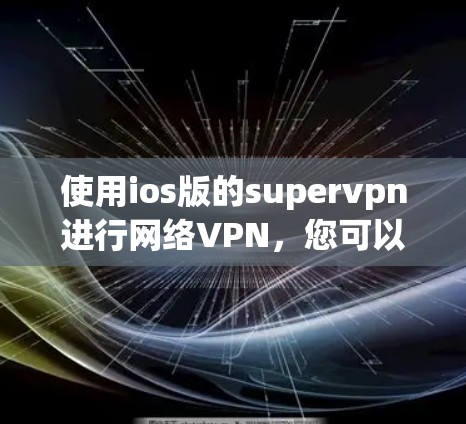 使用ios版的supervpn进行网络VPN,您可以按照以下步骤进行操作 使用ios版的supervpn进行网络VPN,您可以按照以下步骤进行操作